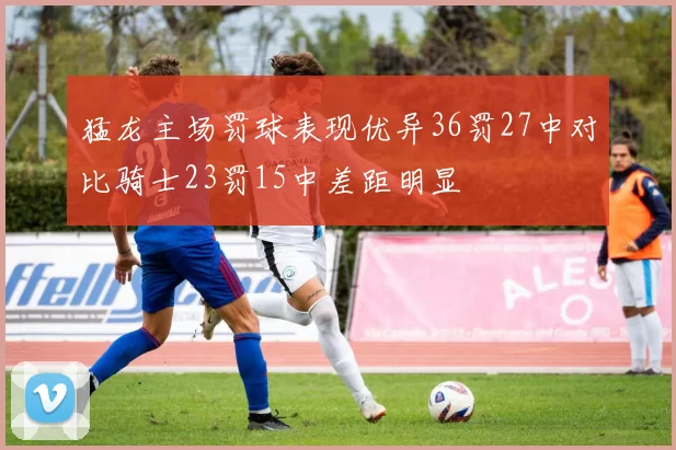 猛龙主场罚球表现优异36罚27中对比骑士23罚15中差距明显