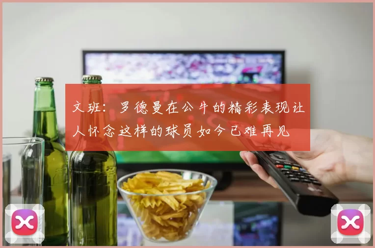 文班：罗德曼在公牛的精彩表现让人怀念这样的球员如今已难再见