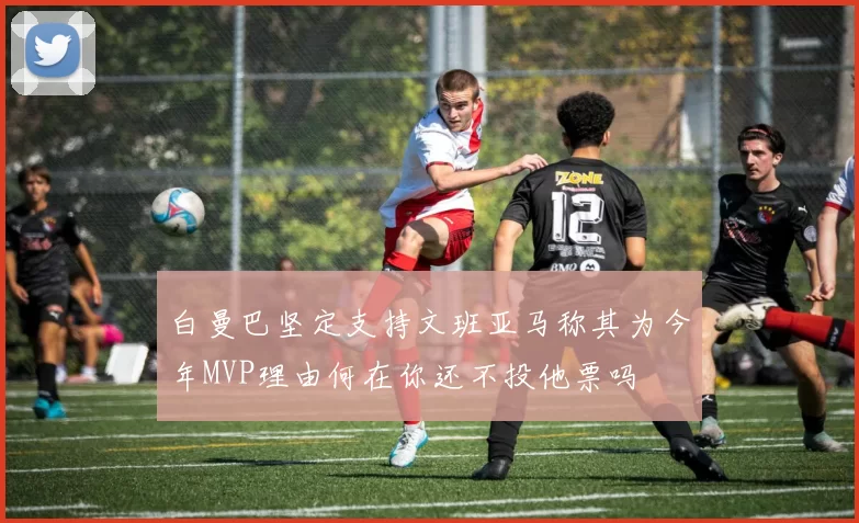 白曼巴坚定支持文班亚马称其为今年MVP理由何在你还不投他票吗