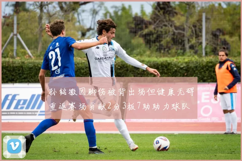 孙铭徽因脚伤被背出场但健康无碍重返赛场贡献2分3板7助助力球队
