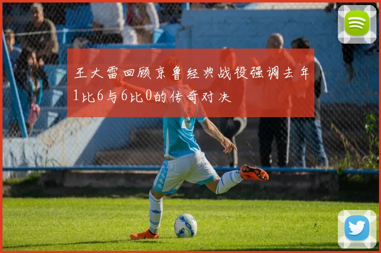 王大雷回顾京鲁经典战役强调去年1比6与6比0的传奇对决