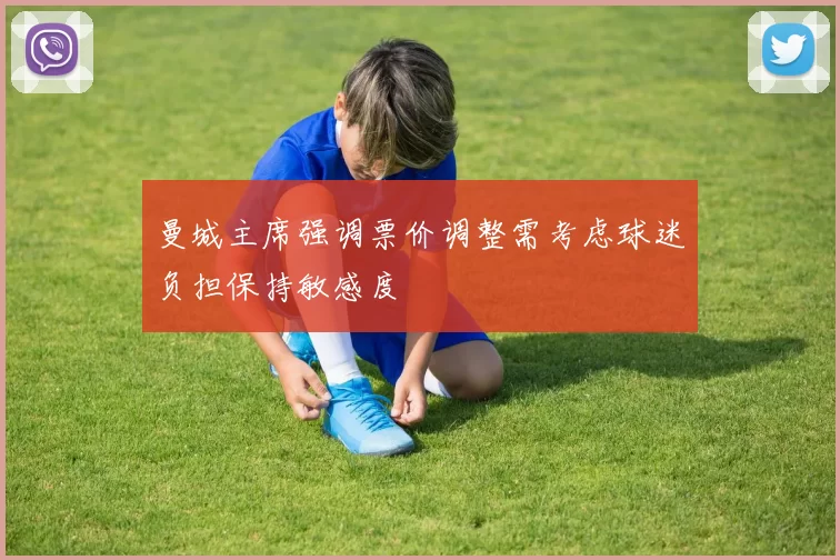 曼城主席强调票价调整需考虑球迷负担保持敏感度