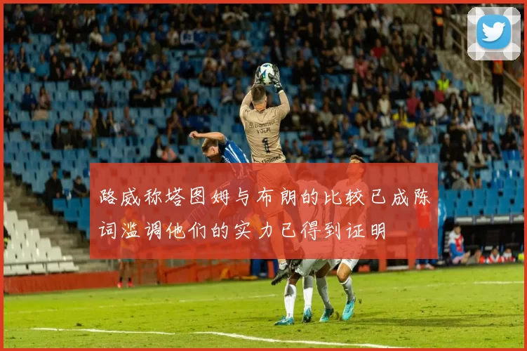 路威称塔图姆与布朗的比较已成陈词滥调他们的实力已得到证明