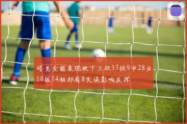 塔克全能表现砍下三双17投9中28分10板14助却有8失误影响发挥