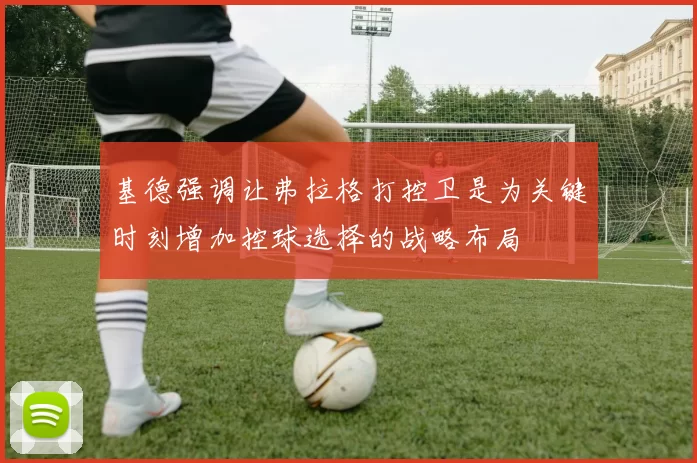 基德强调让弗拉格打控卫是为关键时刻增加控球选择的战略布局