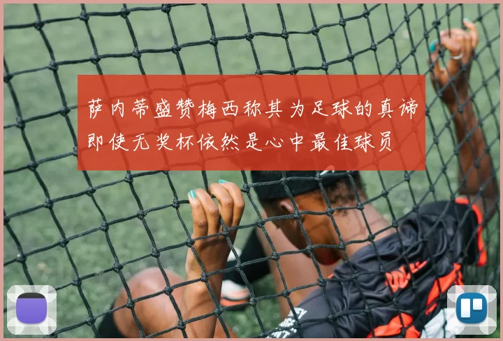 萨内蒂盛赞梅西称其为足球的真谛即使无奖杯依然是心中最佳球员