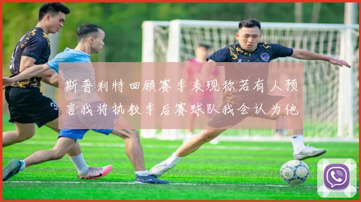 斯普利特回顾赛季表现称若有人预言我将执教季后赛球队我会认为他们疯了