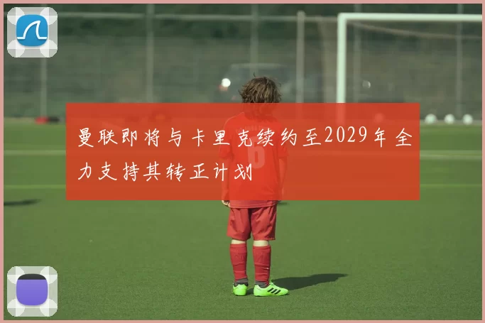 曼联即将与卡里克续约至2029年全力支持其转正计划