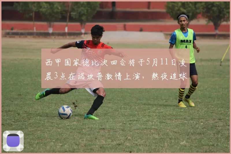 西甲国家德比次回合将于5月11日凌晨3点在诺坎普激情上演，熬夜追球吧
