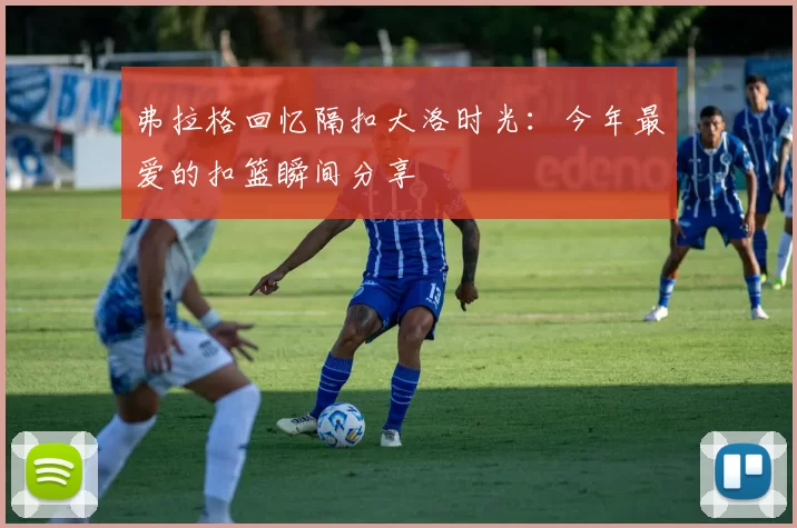 弗拉格回忆隔扣大洛时光：今年最爱的扣篮瞬间分享