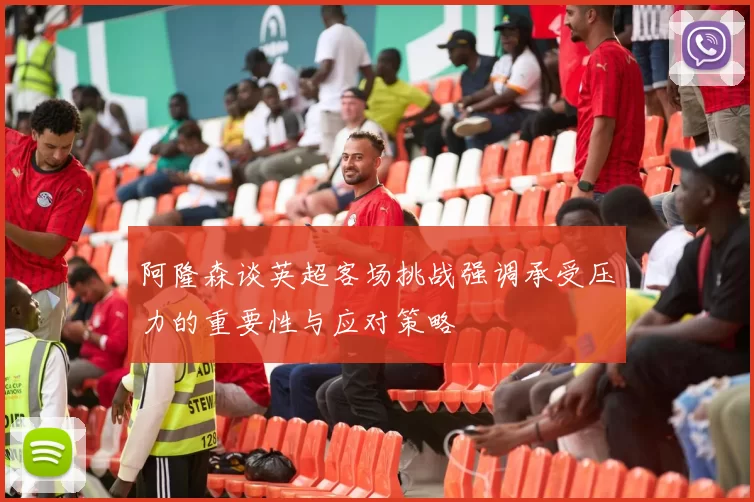 阿隆森谈英超客场挑战强调承受压力的重要性与应对策略