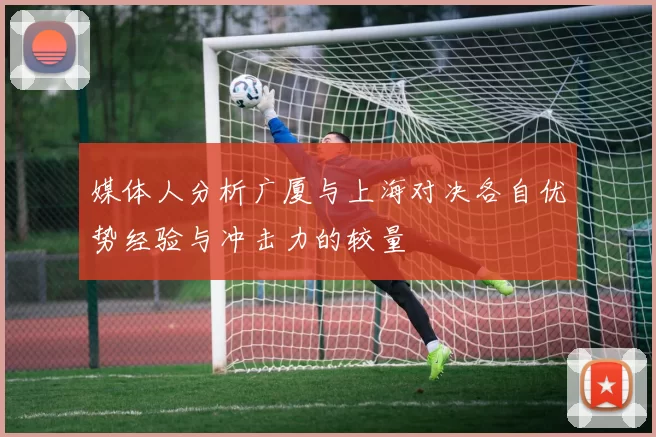 媒体人分析广厦与上海对决各自优势经验与冲击力的较量