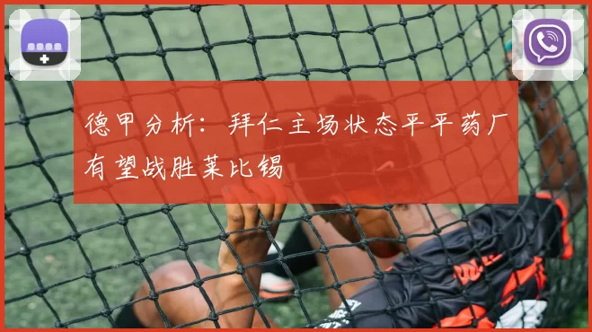 德甲分析：拜仁主场状态平平药厂有望战胜莱比锡
