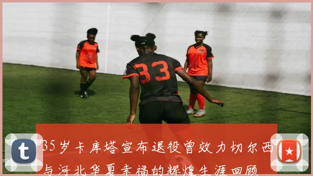 35岁卡库塔宣布退役曾效力切尔西与河北华夏幸福的辉煌生涯回顾