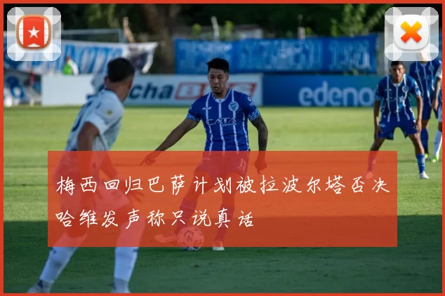 梅西回归巴萨计划被拉波尔塔否决哈维发声称只说真话