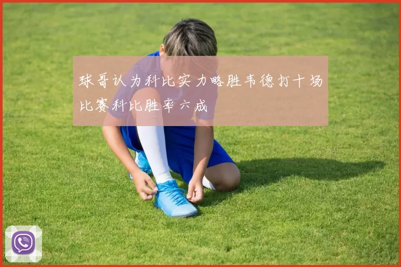 球哥认为科比实力略胜韦德打十场比赛科比胜率六成
