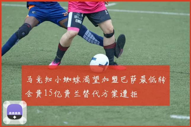 马竞知小蜘蛛渴望加盟巴萨最低转会费15亿费兰替代方案遭拒