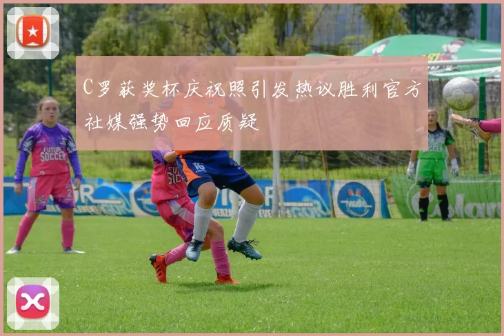 C罗获奖杯庆祝照引发热议胜利官方社媒强势回应质疑