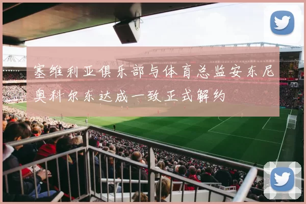 塞维利亚俱乐部与体育总监安东尼奥科尔东达成一致正式解约