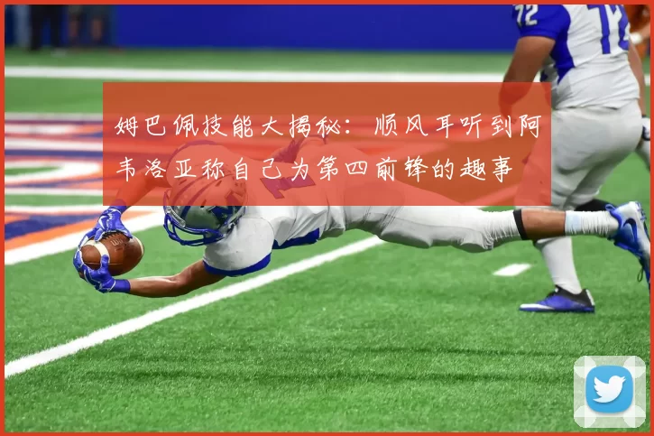 姆巴佩技能大揭秘：顺风耳听到阿韦洛亚称自己为第四前锋的趣事