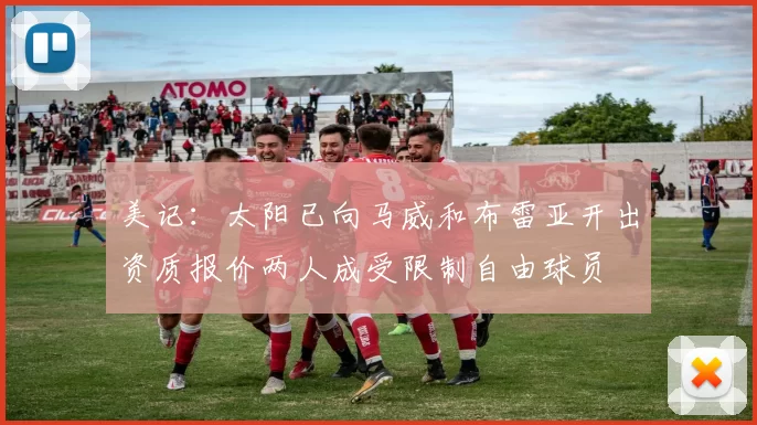美记：太阳已向马威和布雷亚开出资质报价两人成受限制自由球员