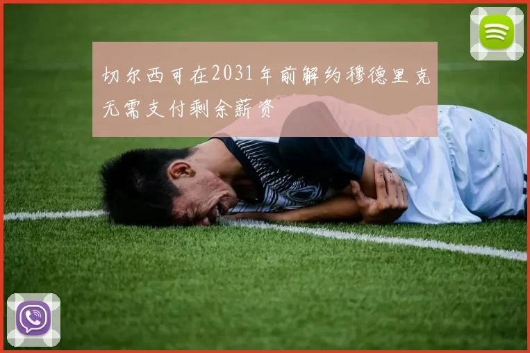 切尔西可在2031年前解约穆德里克无需支付剩余薪资